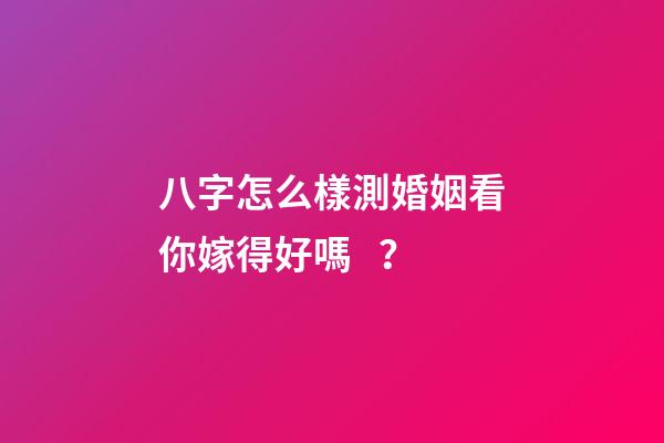 八字怎么樣測婚姻看你嫁得好嗎？